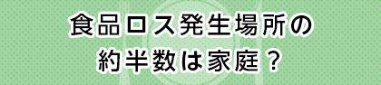 食品ロスの発生場所の約半数は家庭？