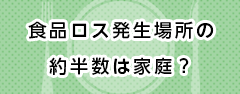 食品ロスの発生場所の約半数は家庭？