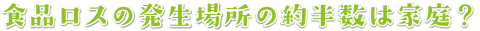 食品ロスの発生場所の約半数は家庭？