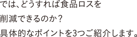 では、どうすれば食品ロスを削減できるのか？具体的なポイントを3つご紹介します。